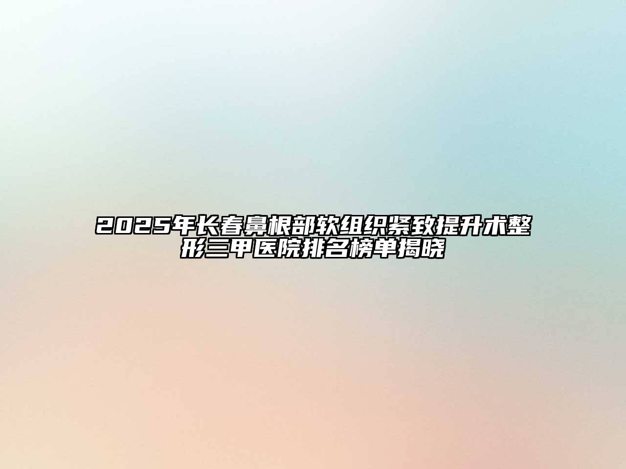 2025年长春鼻根部软组织紧致提升术整形三甲医院排名榜单揭晓