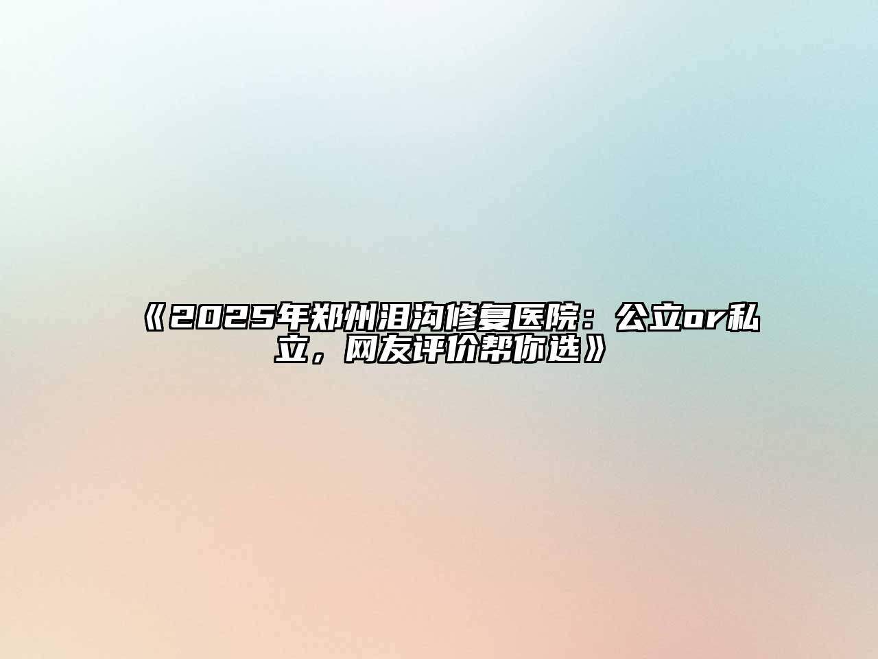 《2025年郑州泪沟修复医院：公立or私立，网友评价帮你选》