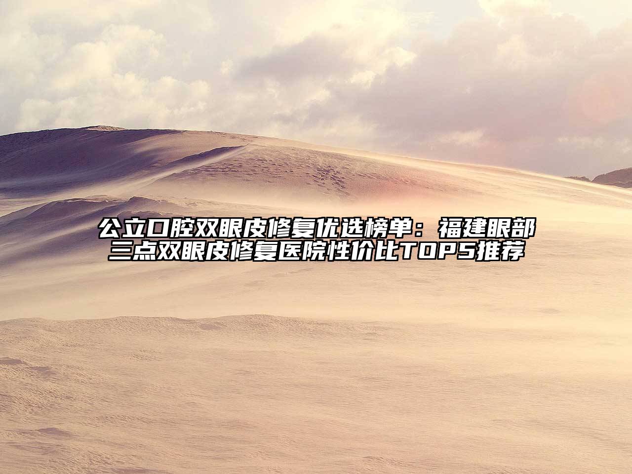公立口腔双眼皮修复优选榜单：福建眼部三点双眼皮修复医院性价比TOP5推荐