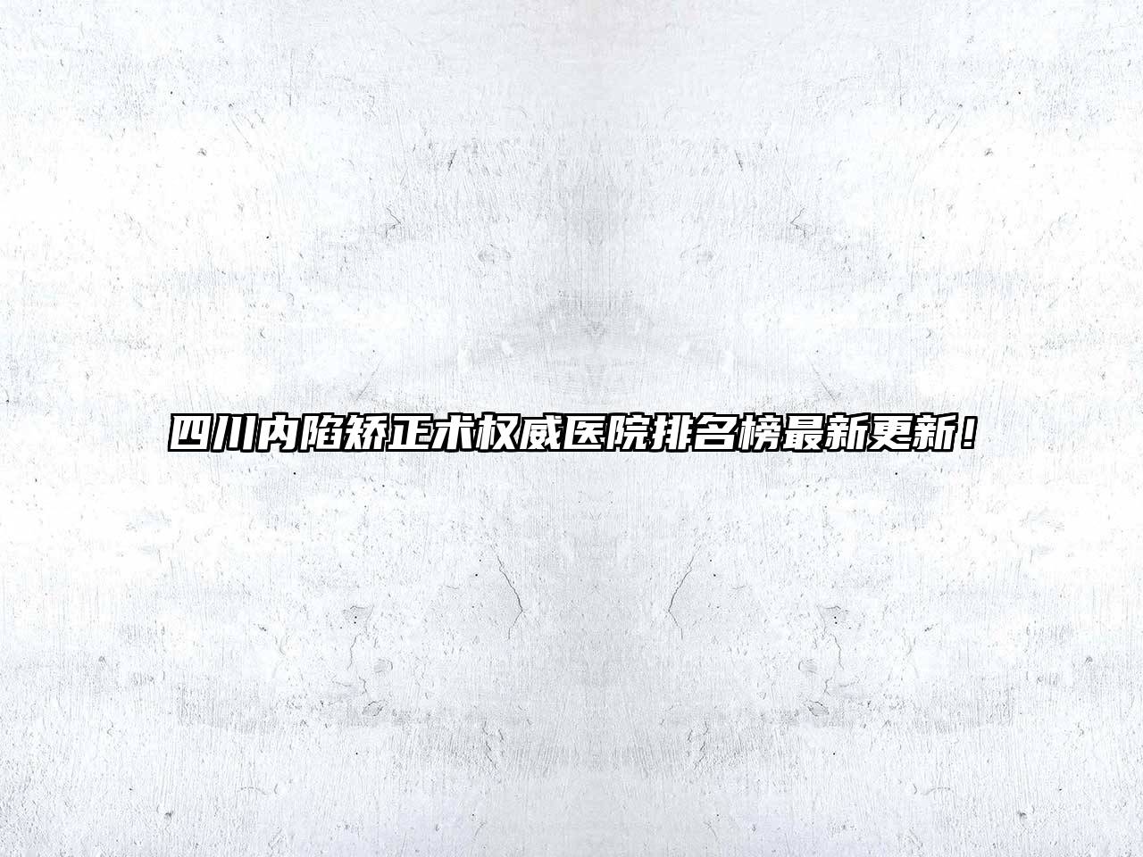 四川内陷矫正术权威医院排名榜最新更新！