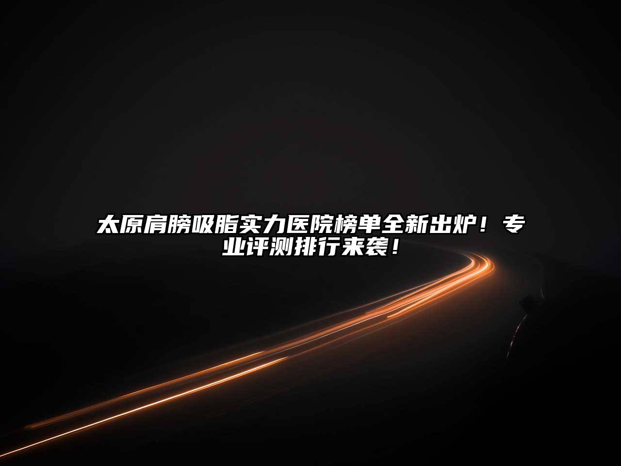 太原肩膀吸脂实力医院榜单全新出炉！专业评测排行来袭！