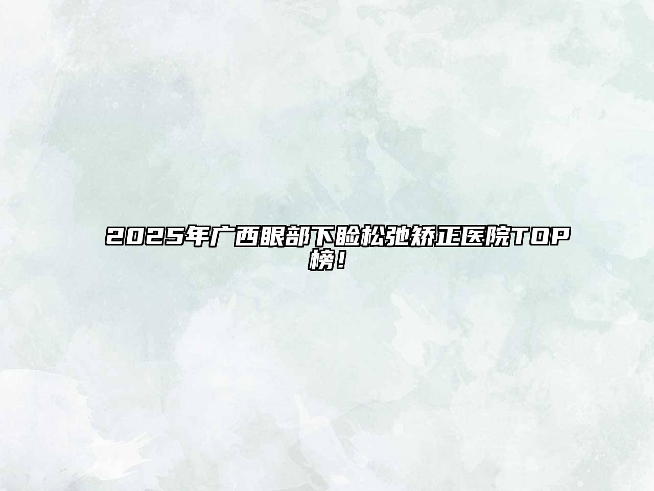 2025年广西眼部下睑松弛矫正医院TOP榜！