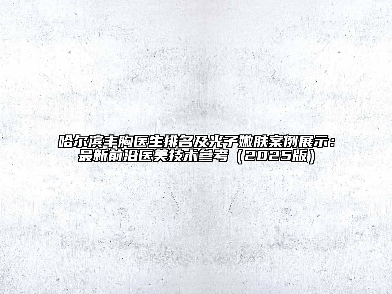 哈尔滨丰胸医生排名及光子嫩肤案例展示：最新前沿医美技术参考（2025版）