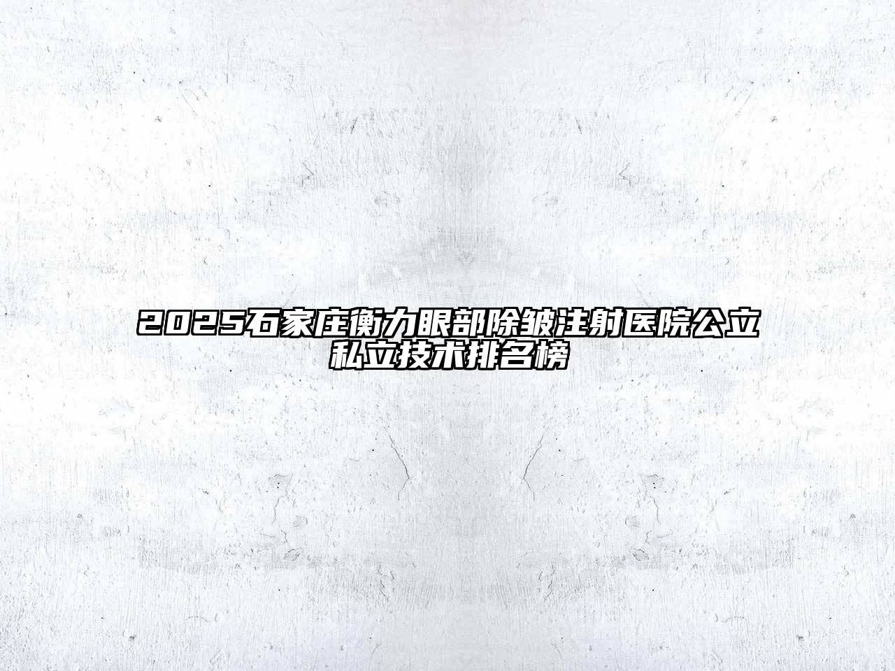2025石家庄衡力眼部除皱注射医院公立私立技术排名榜