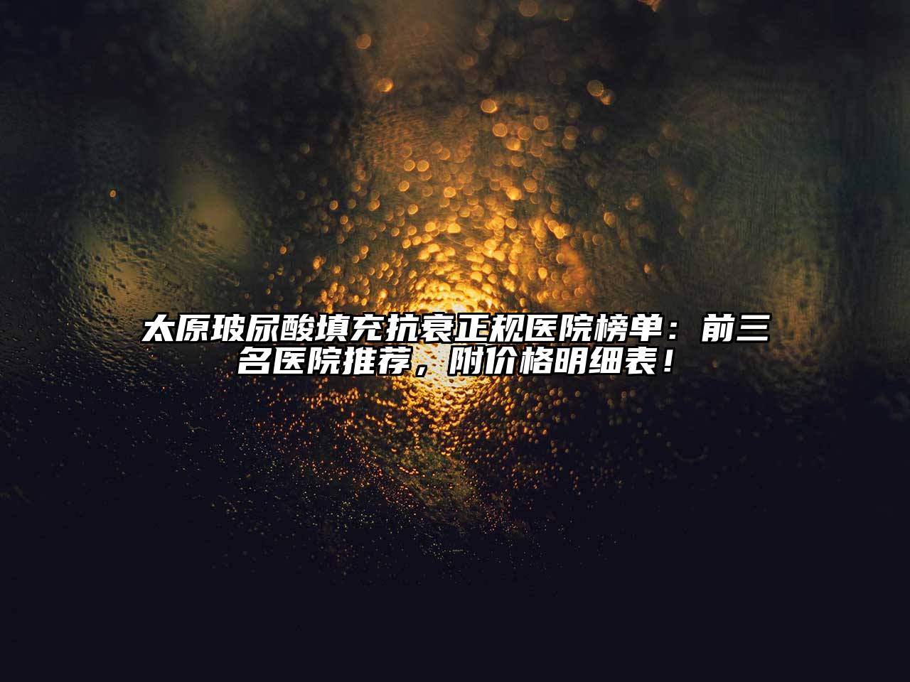 太原玻尿酸填充抗衰正规医院榜单：前三名医院推荐，附价格明细表！