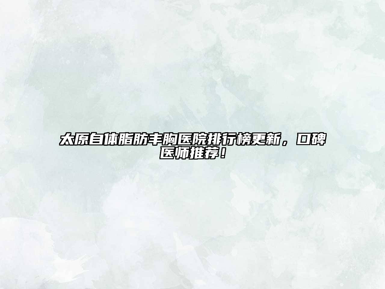 太原自体脂肪丰胸医院排行榜更新，口碑医师推荐！