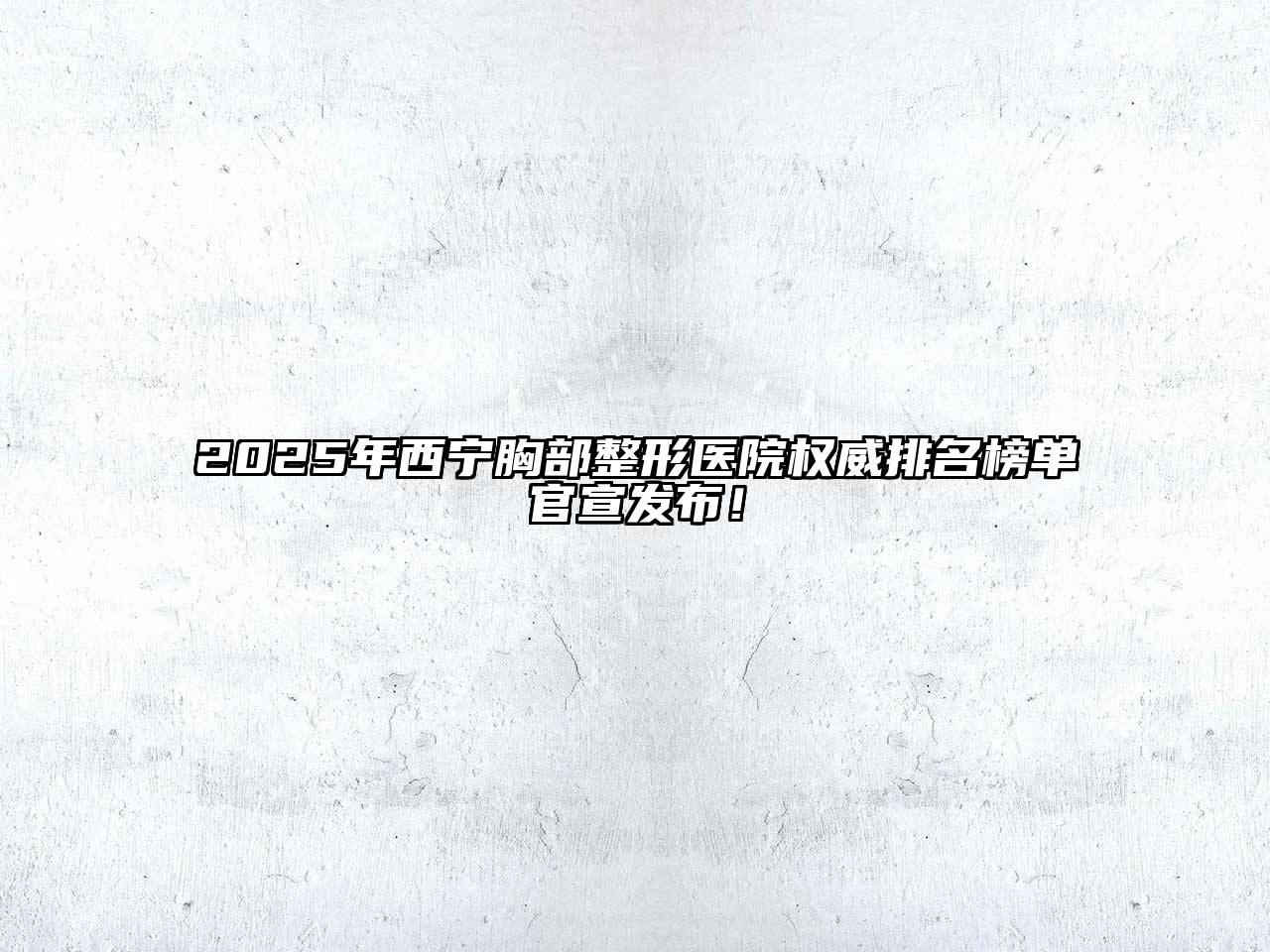2025年西宁胸部整形医院权威排名榜单官宣发布！