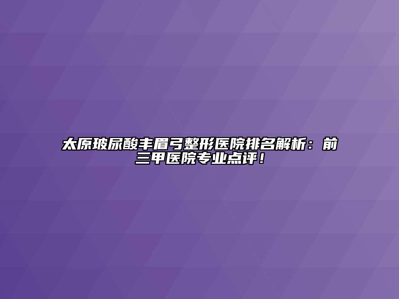 太原玻尿酸丰眉弓整形医院排名解析：前三甲医院专业点评！