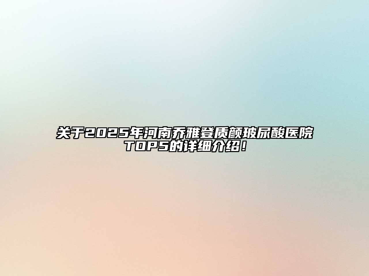 关于2025年河南乔雅登质颜玻尿酸医院TOP5的详细介绍！