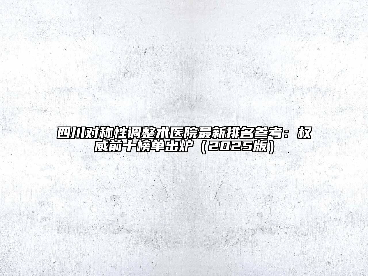 四川对称性调整术医院最新排名参考：权威前十榜单出炉（2025版）