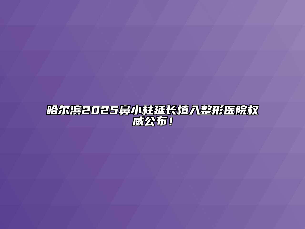 哈尔滨2025鼻小柱延长植入整形医院权威公布！