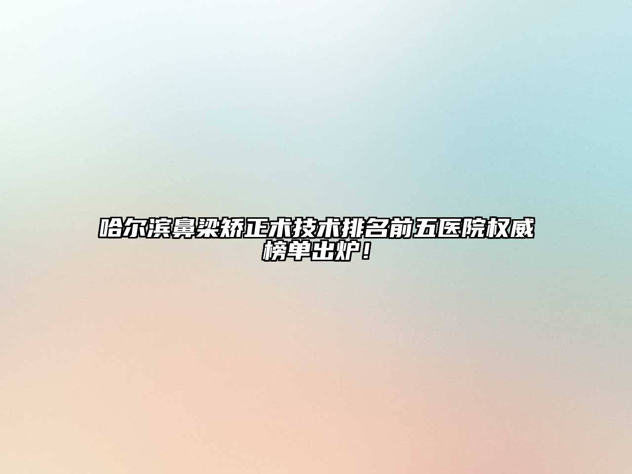 哈尔滨鼻梁矫正术技术排名前五医院权威榜单出炉！