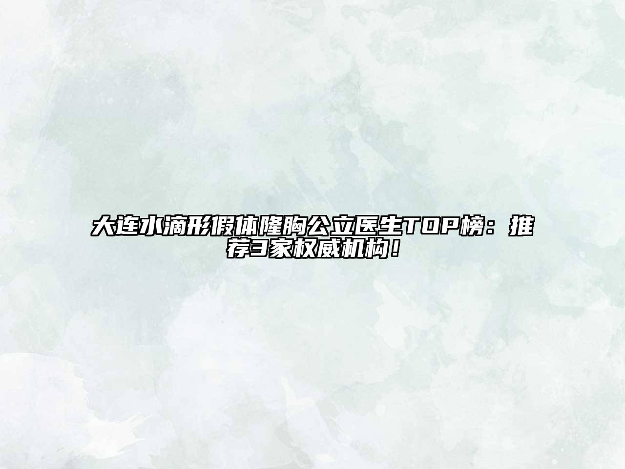 大连水滴形假体隆胸公立医生TOP榜：推荐3家权威机构！
