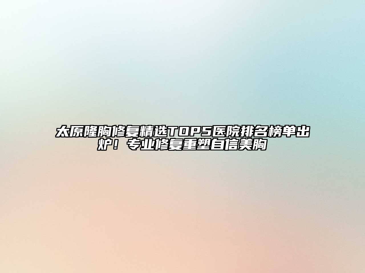 太原隆胸修复精选TOP5医院排名榜单出炉！专业修复重塑自信美胸