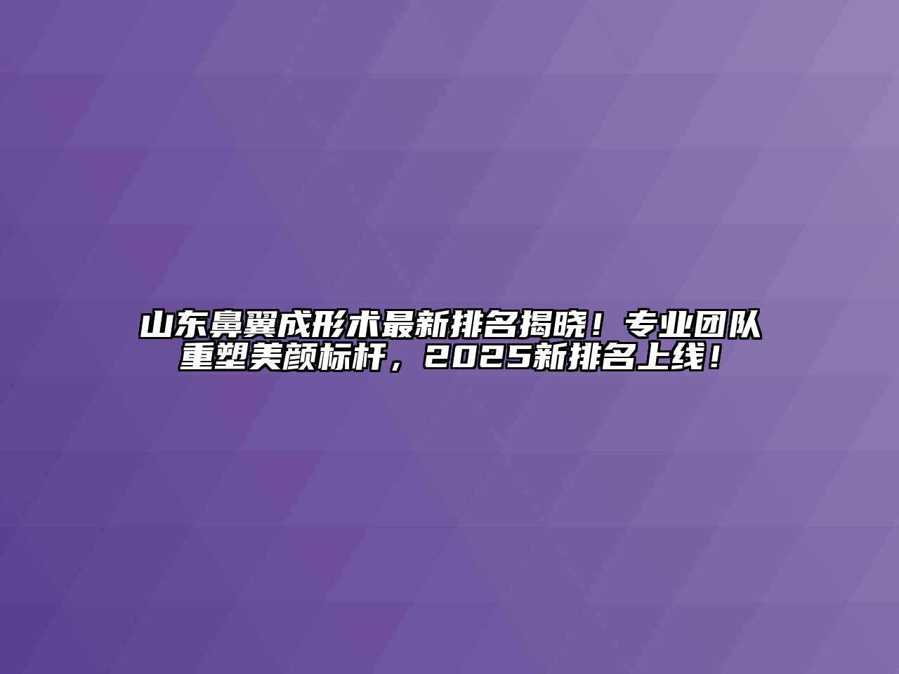 山东鼻翼成形术最新排名揭晓！专业团队重塑美颜标杆，2025新排名上线！