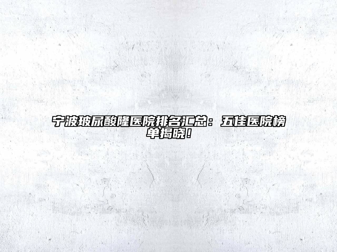 宁波玻尿酸隆医院排名汇总：五佳医院榜单揭晓！