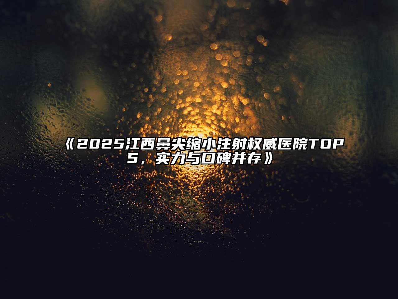 《2025江西鼻尖缩小注射权威医院TOP5，实力与口碑并存》