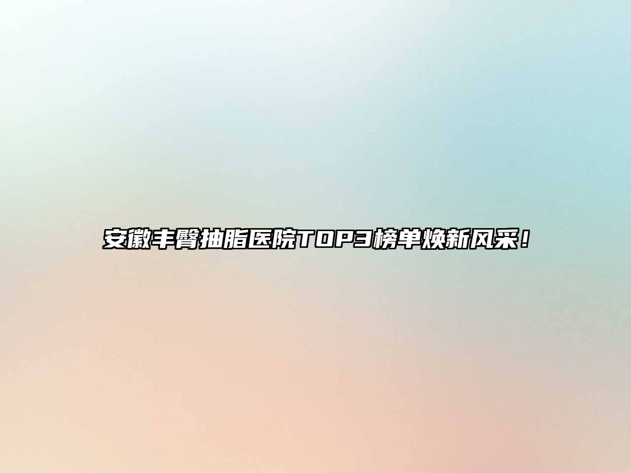 安徽丰臀抽脂医院TOP3榜单焕新风采！