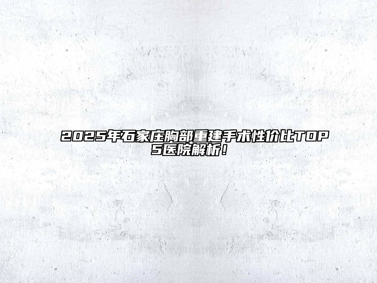 2025年石家庄胸部重建手术性价比TOP5医院解析！