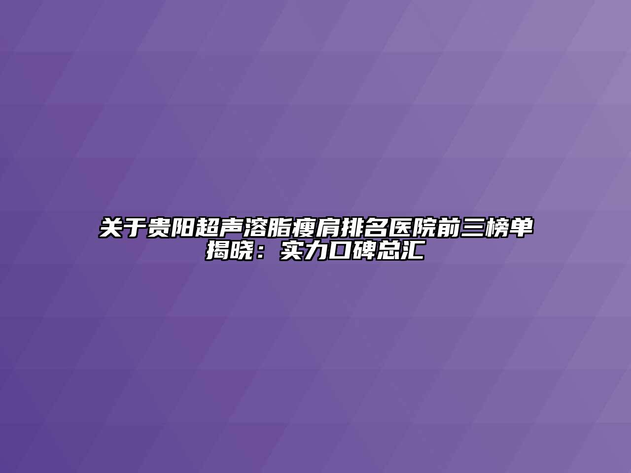 关于贵阳超声溶脂瘦肩排名医院前三榜单揭晓：实力口碑总汇