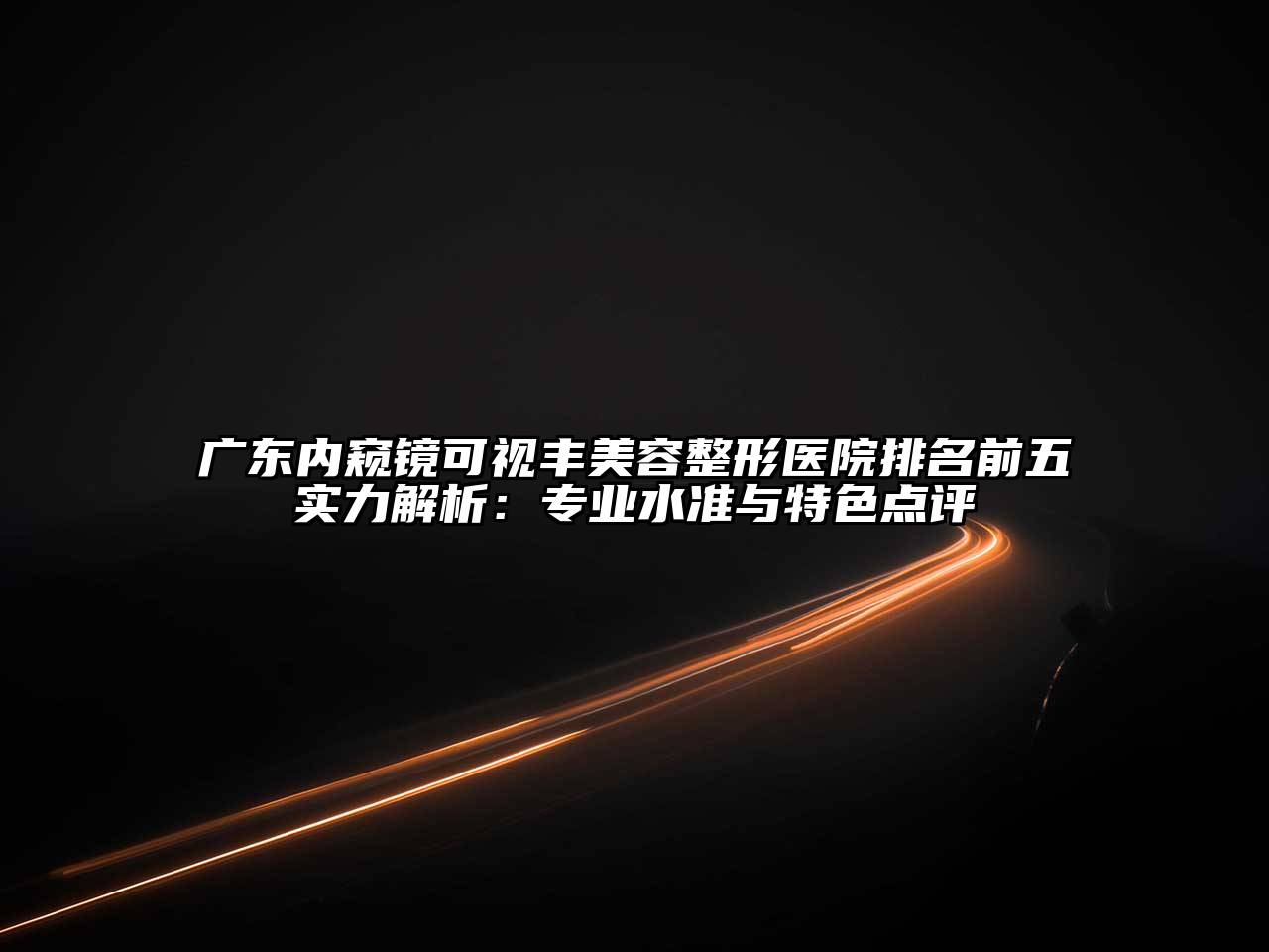 广东内窥镜可视丰江南广告
医院排名前五实力解析：专业水准与特色点评