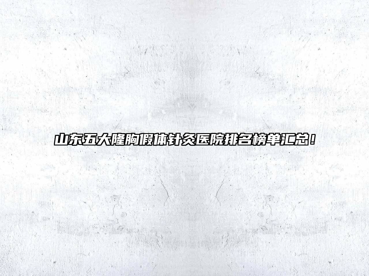 山东五大隆胸假体针灸医院排名榜单汇总！