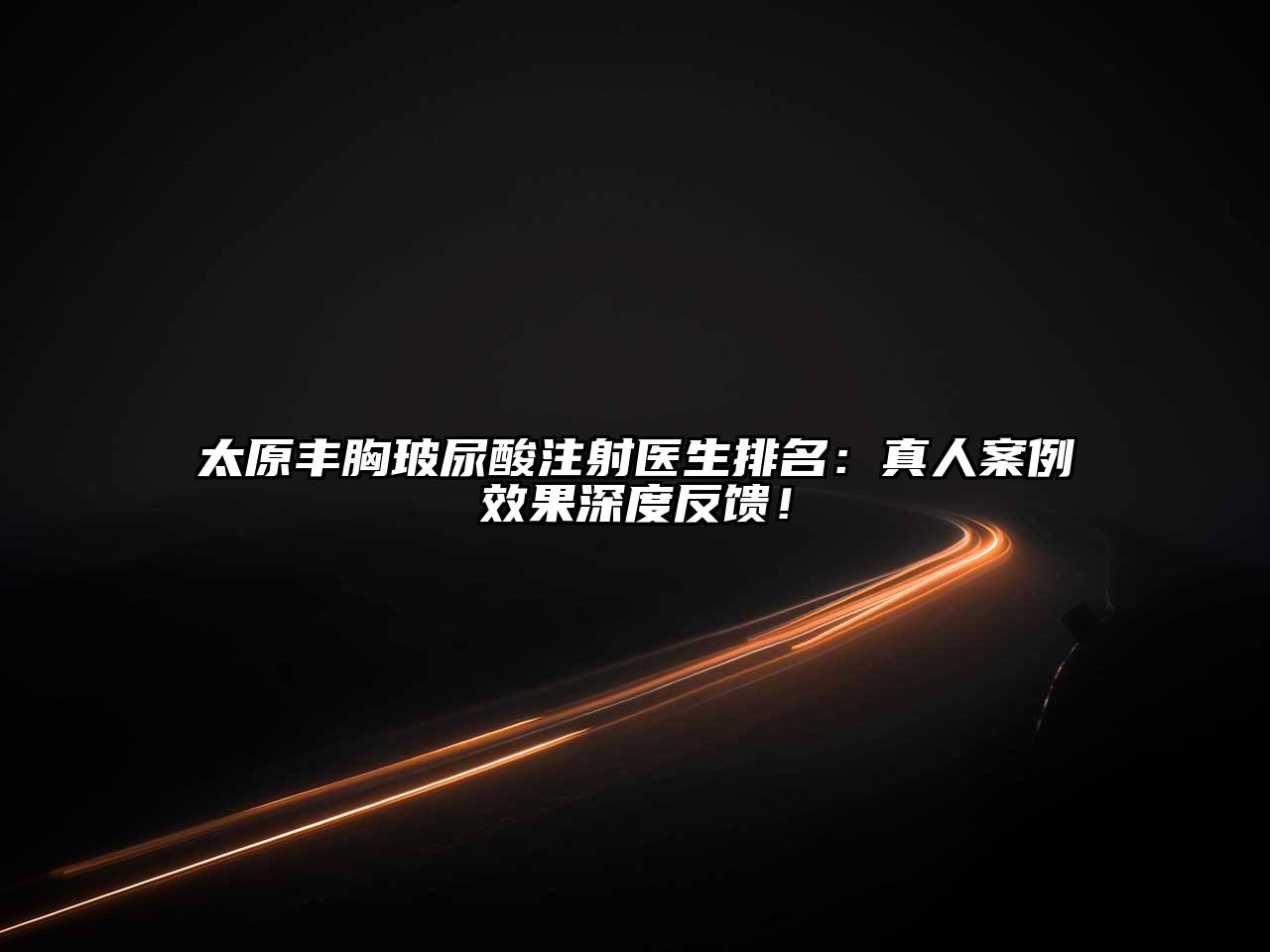 太原丰胸玻尿酸注射医生排名：真人案例效果深度反馈！