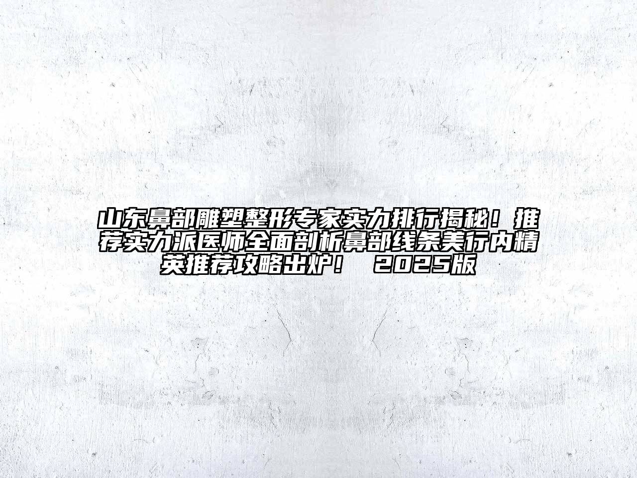山东鼻部雕塑整形专家实力排行揭秘！推荐实力派医师全面剖析鼻部线条美行内精英推荐攻略出炉！ 2025版