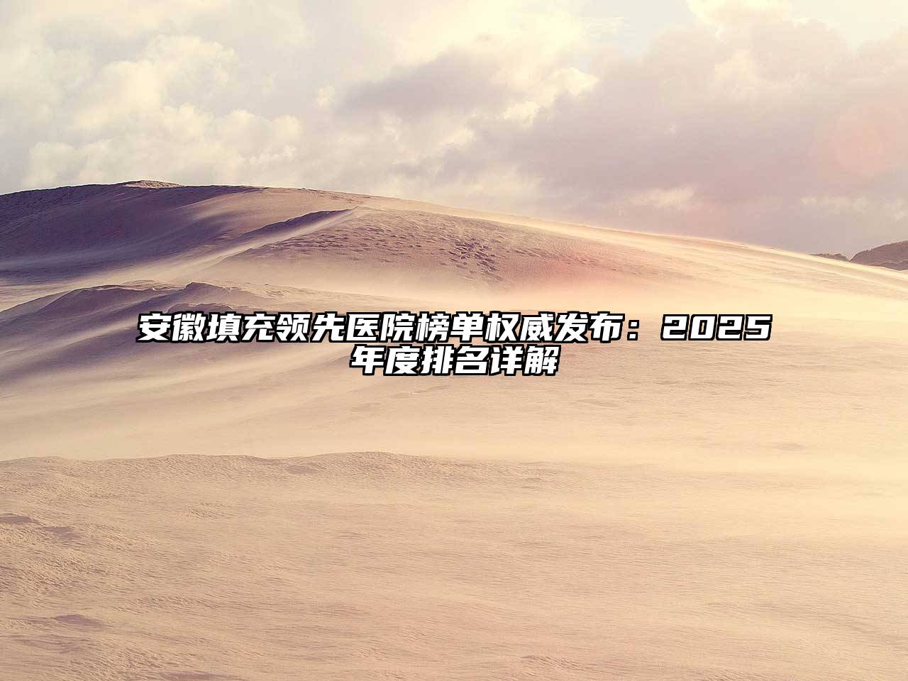 安徽填充领先医院榜单权威发布：2025年度排名详解