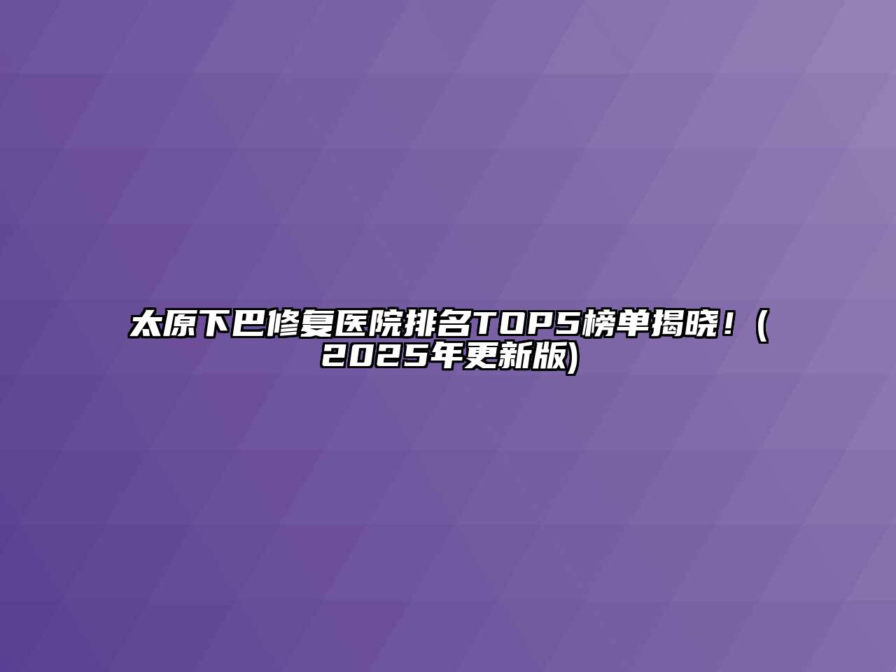 太原下巴修复医院排名TOP5榜单揭晓！(2025年更新版)