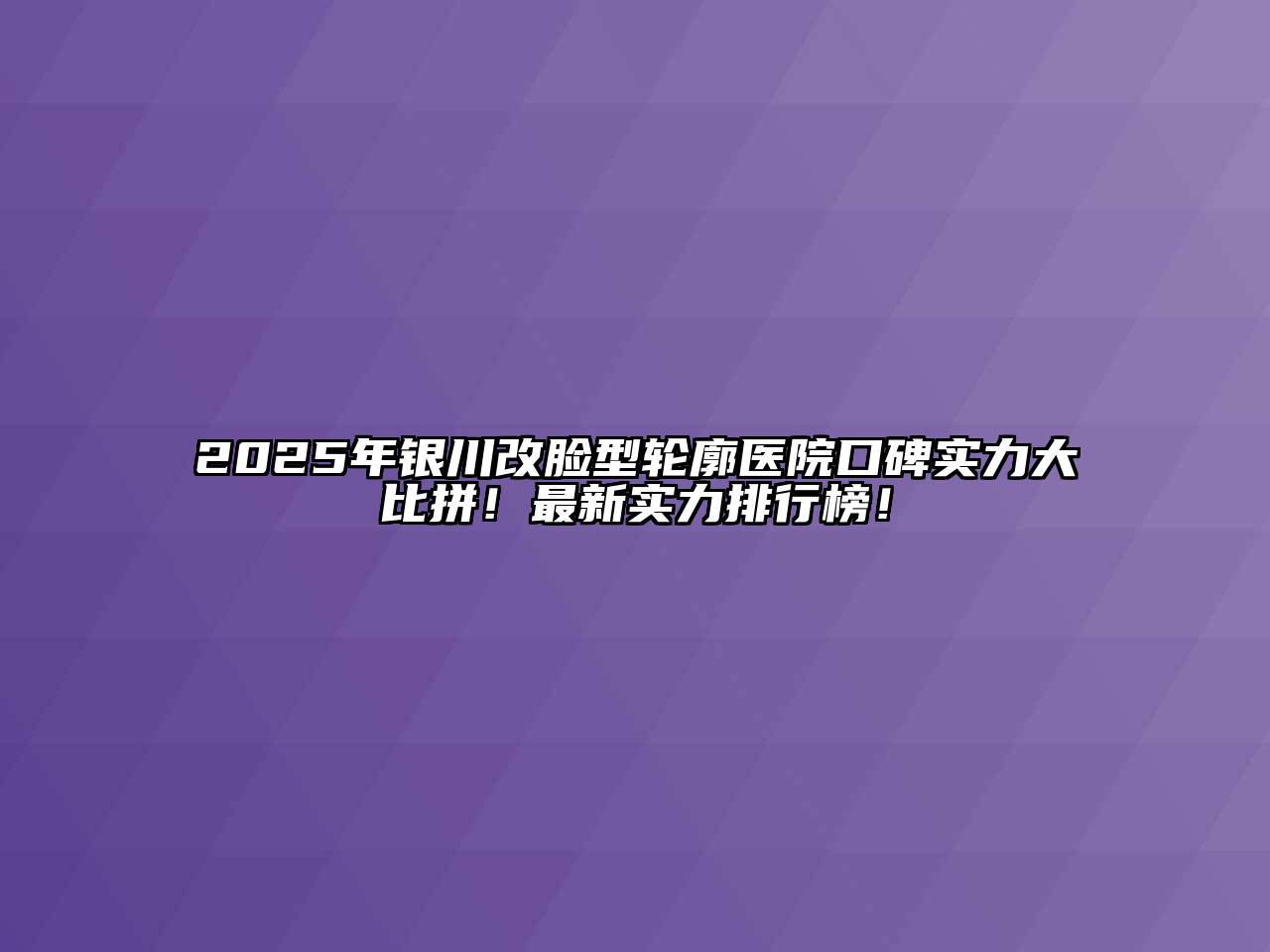 2025年银川改脸型轮廓医院口碑实力大比拼！最新实力排行榜！