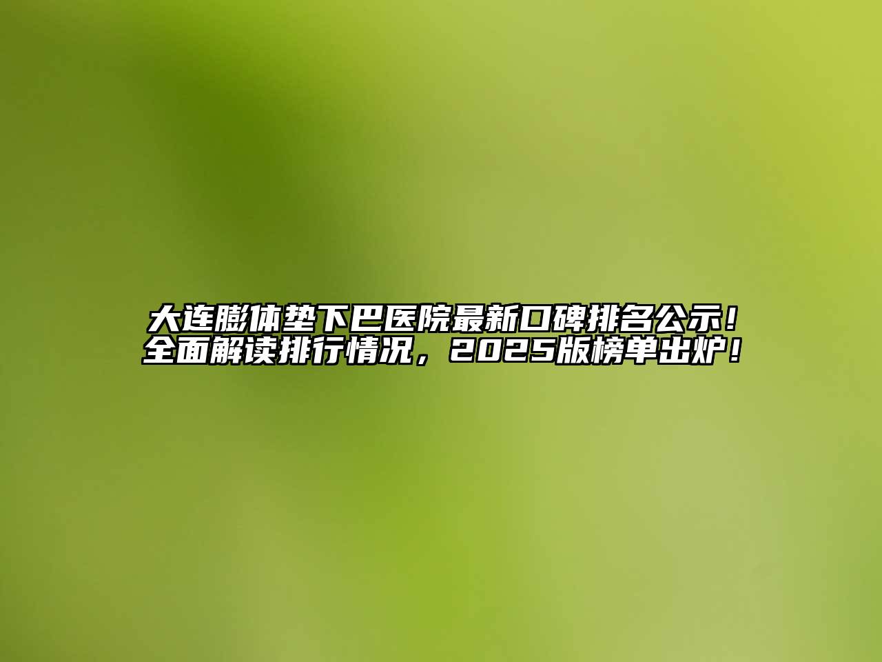 大连膨体垫下巴医院最新口碑排名公示！全面解读排行情况，2025版榜单出炉！