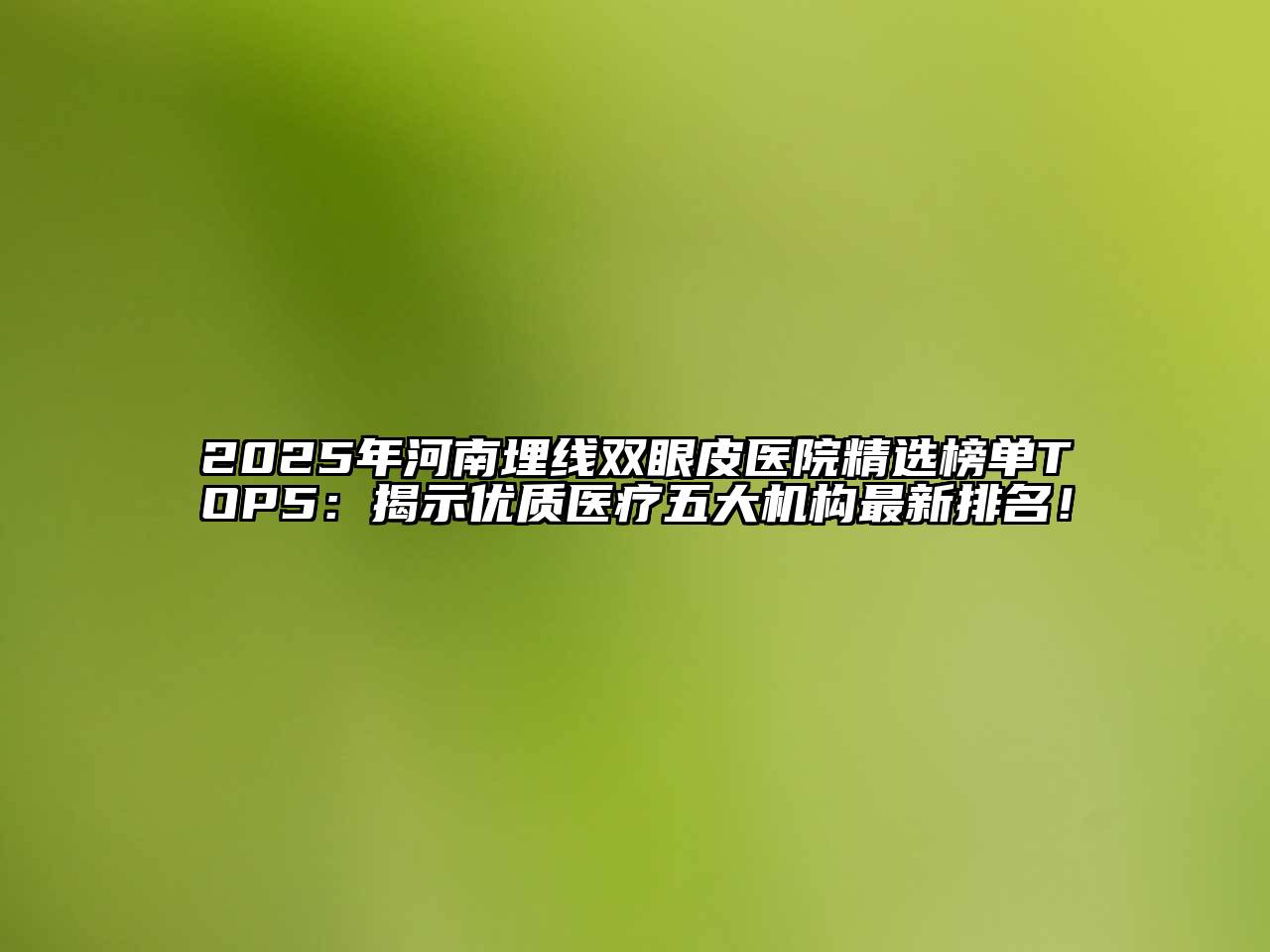 2025年河南埋线双眼皮医院精选榜单TOP5：揭示优质医疗五大机构最新排名！