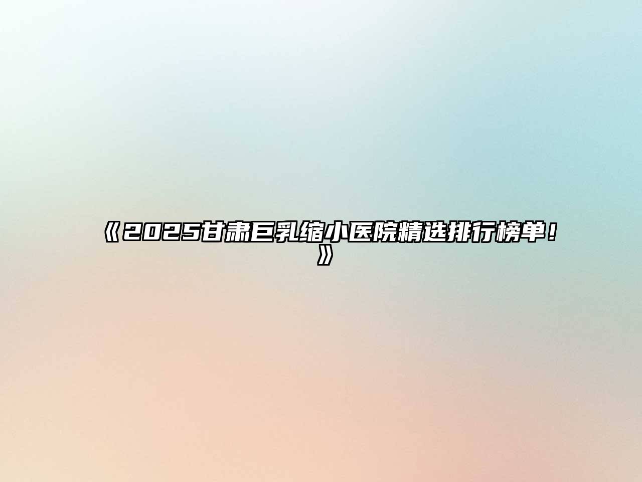 《2025甘肃巨乳缩小医院精选排行榜单！》