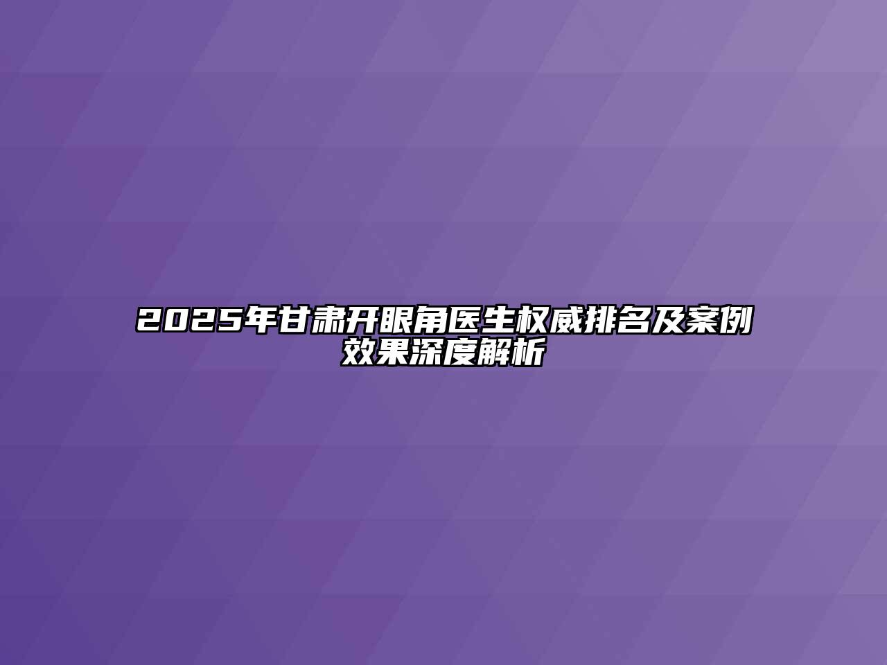 2025年甘肃开眼角医生权威排名及案例效果深度解析