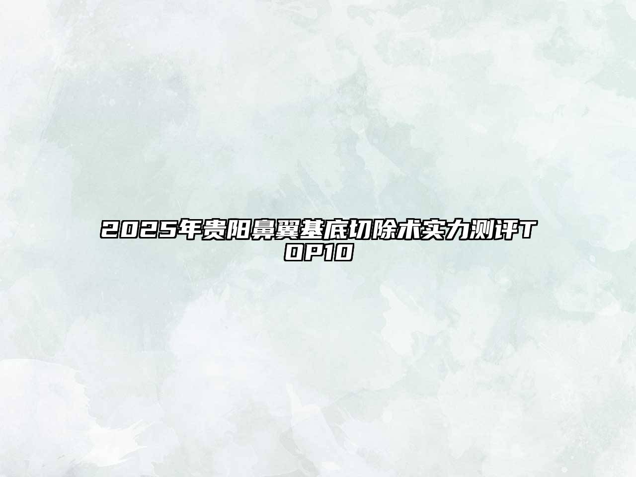 2025年贵阳鼻翼基底切除术实力测评TOP10
