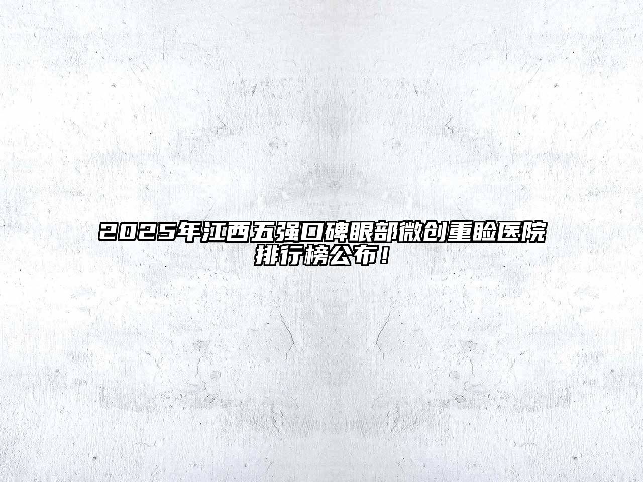 2025年江西五强口碑眼部微创重睑医院排行榜公布！