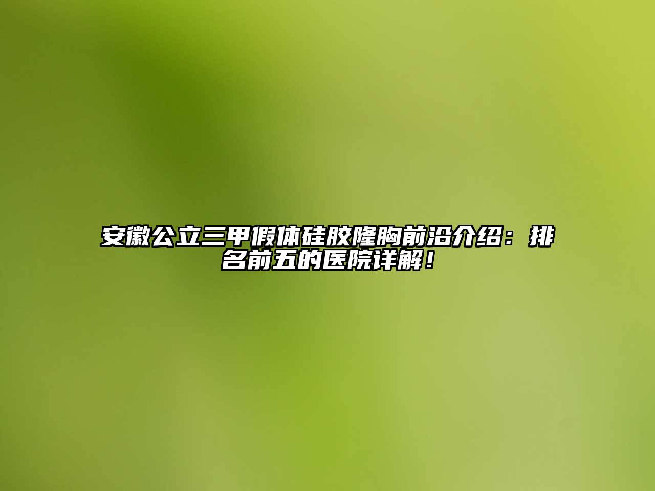 安徽公立三甲假体硅胶隆胸前沿介绍：排名前五的医院详解！