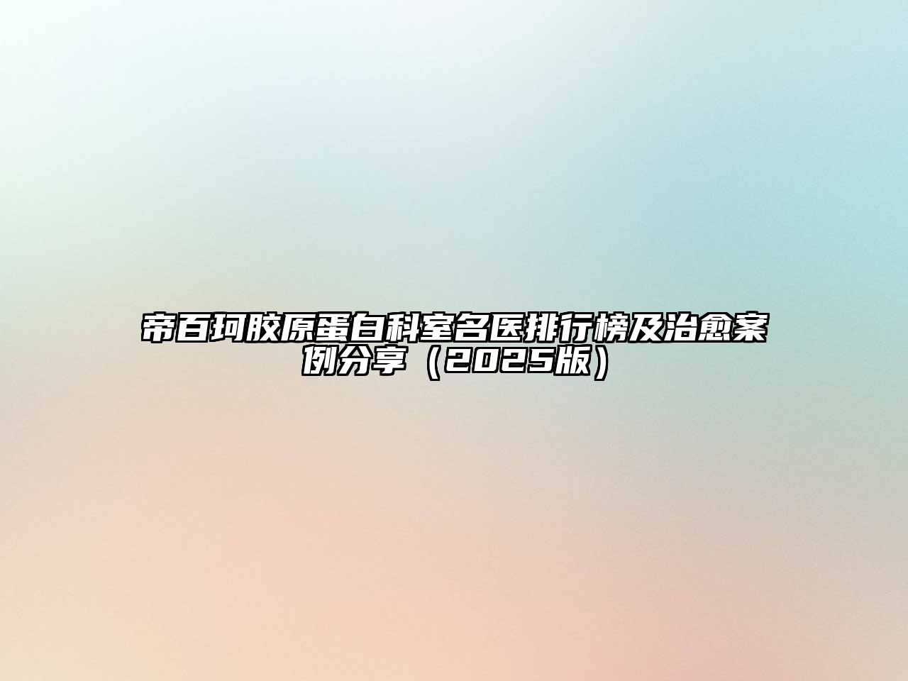 帝百珂胶原蛋白科室名医排行榜及治愈案例分享（2025版）