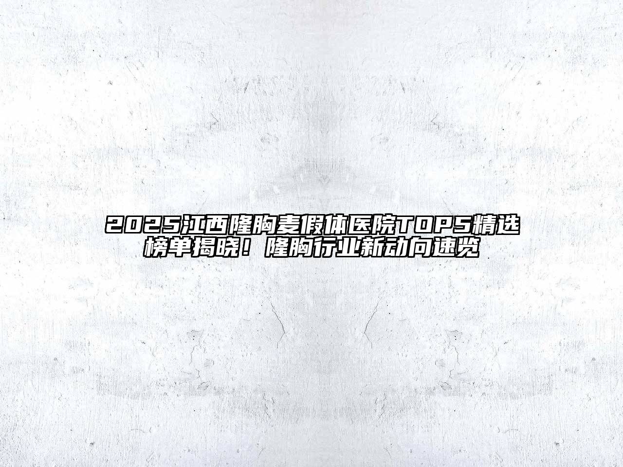 2025江西隆胸麦假体医院TOP5精选榜单揭晓！隆胸行业新动向速览