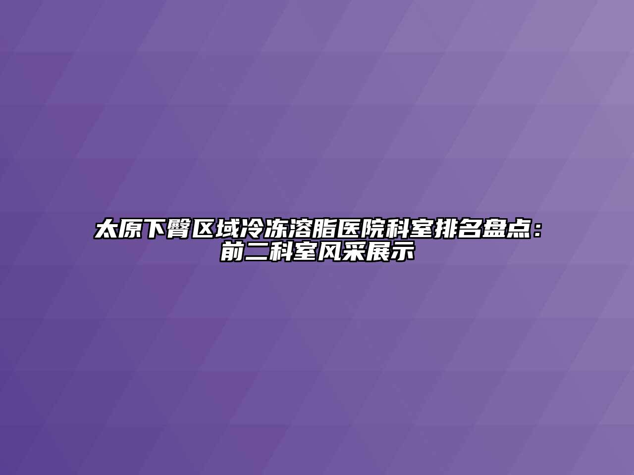 太原下臀区域冷冻溶脂医院科室排名盘点：前二科室风采展示