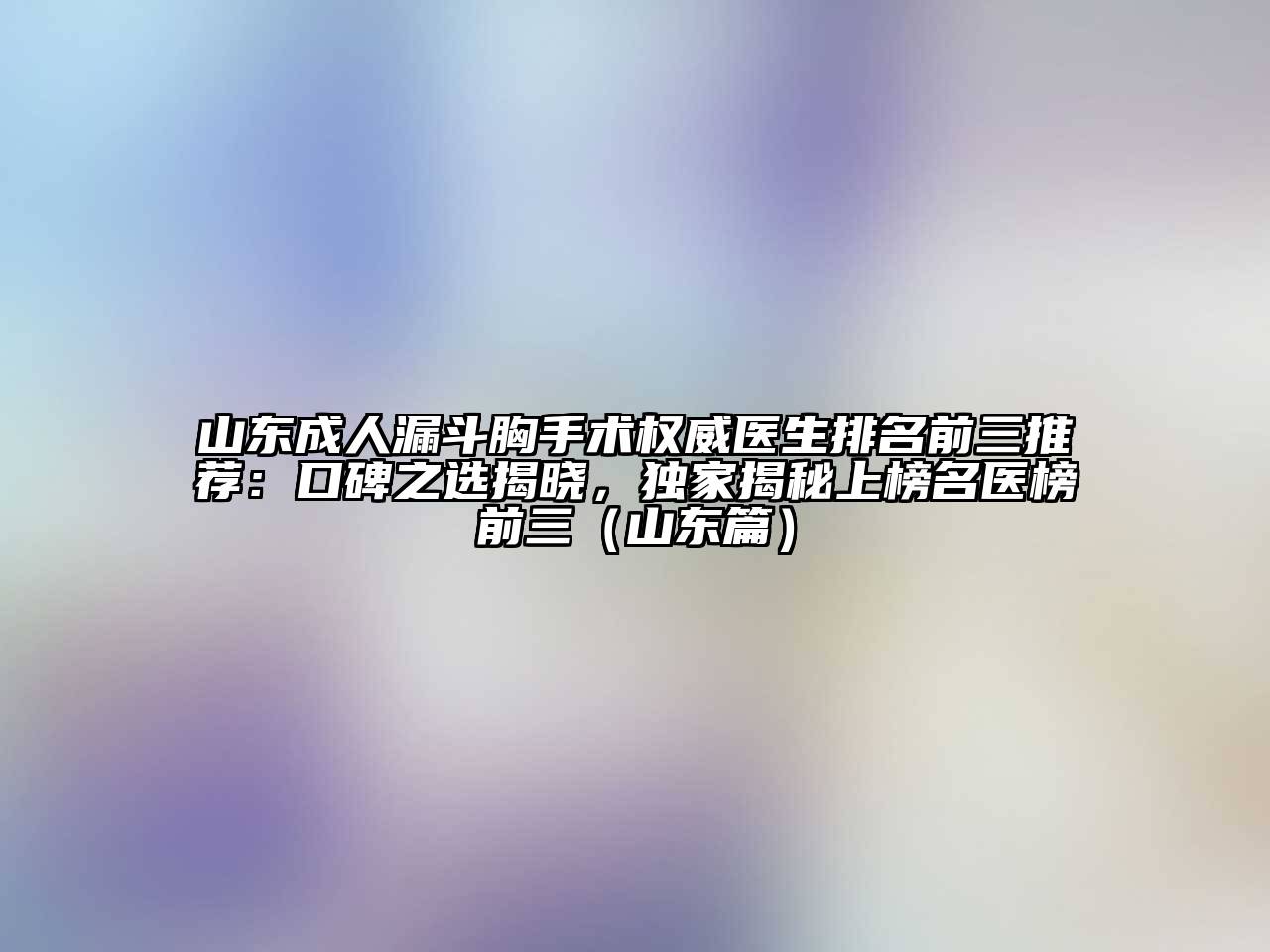 山东成人漏斗胸手术权威医生排名前三推荐：口碑之选揭晓，独家揭秘上榜名医榜前三（山东篇）