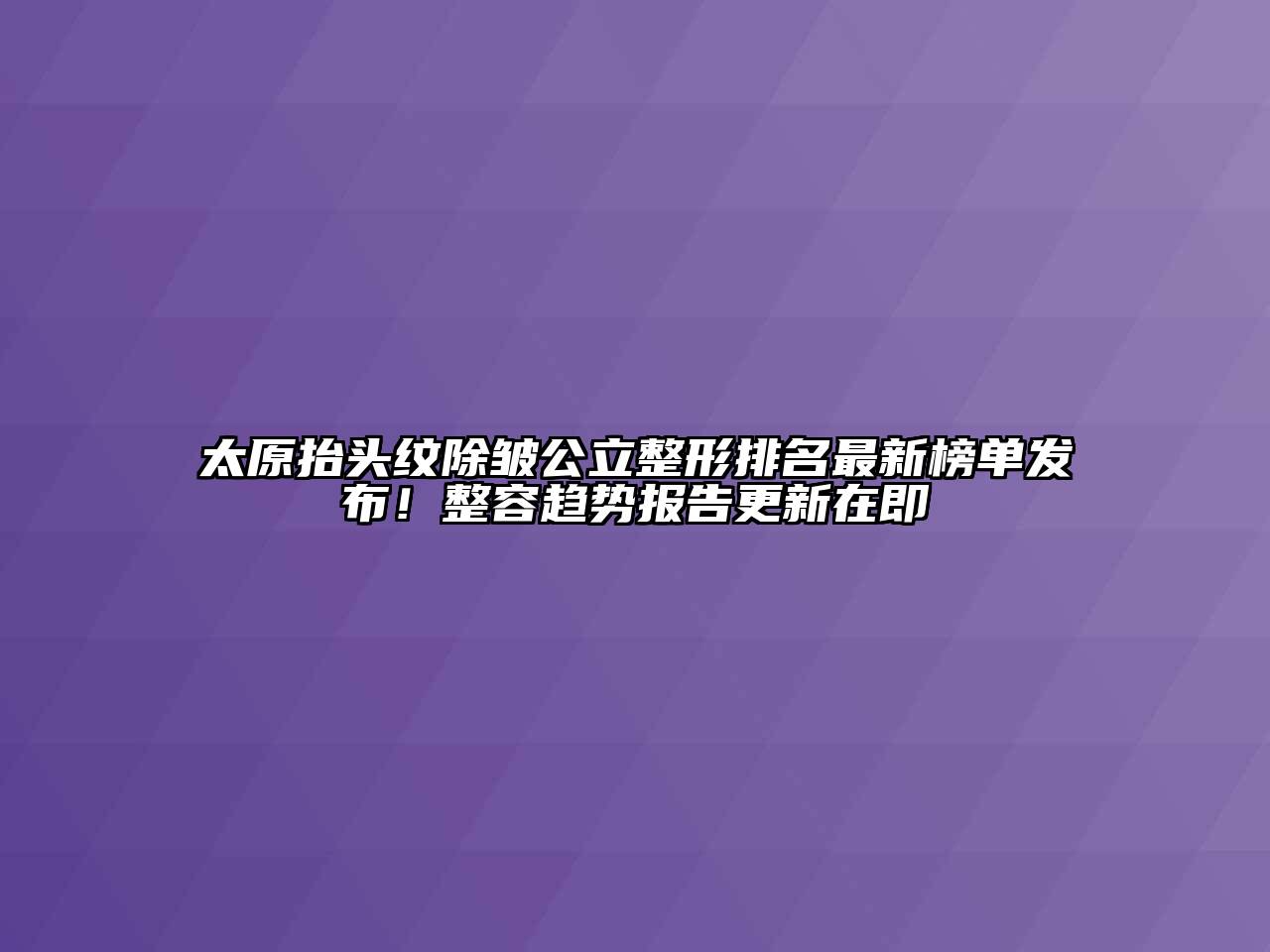 太原抬头纹除皱公立整形排名最新榜单发布！整容趋势报告更新在即
