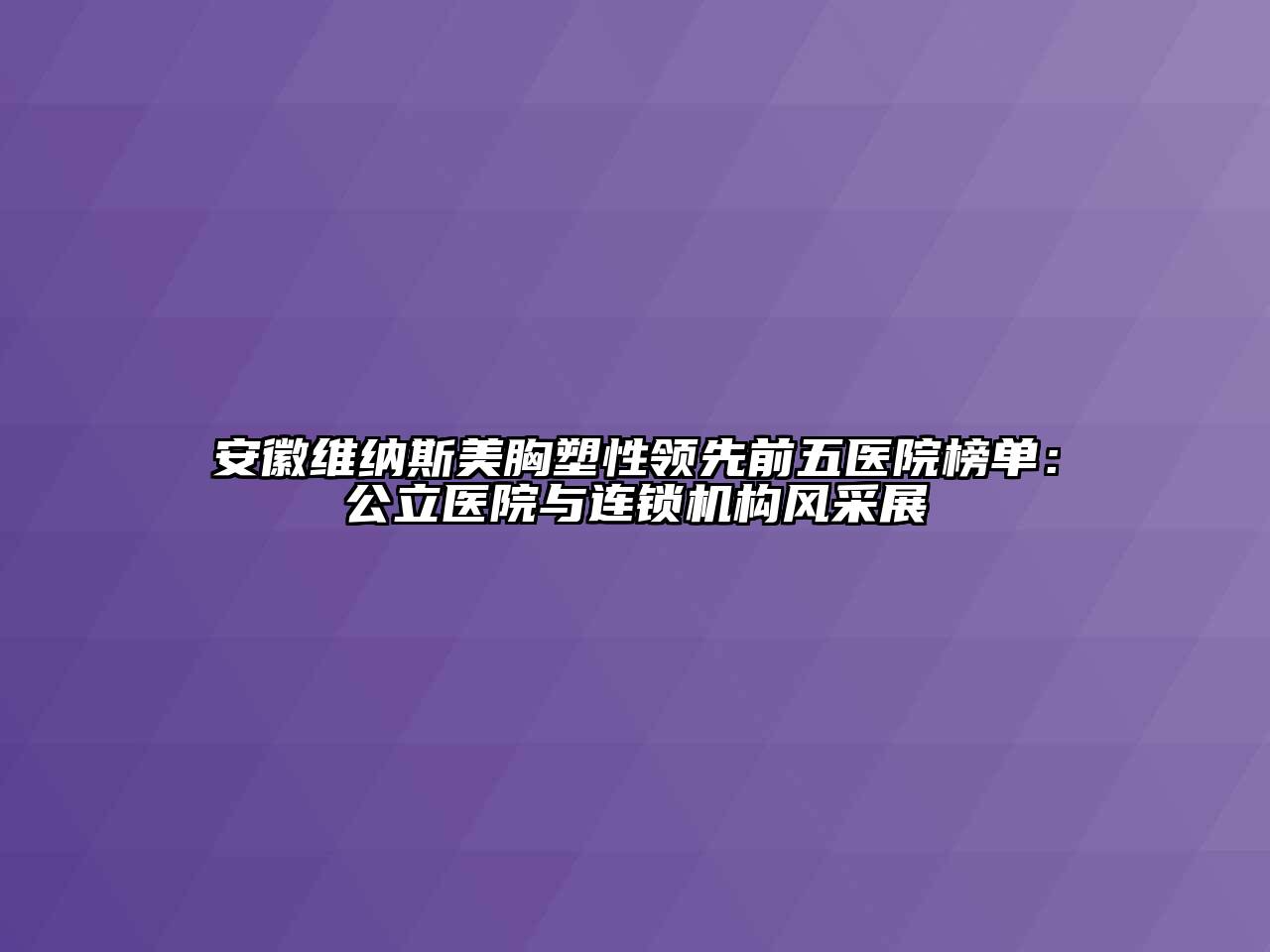 安徽维纳斯美胸塑性领先前五医院榜单：公立医院与连锁机构风采展