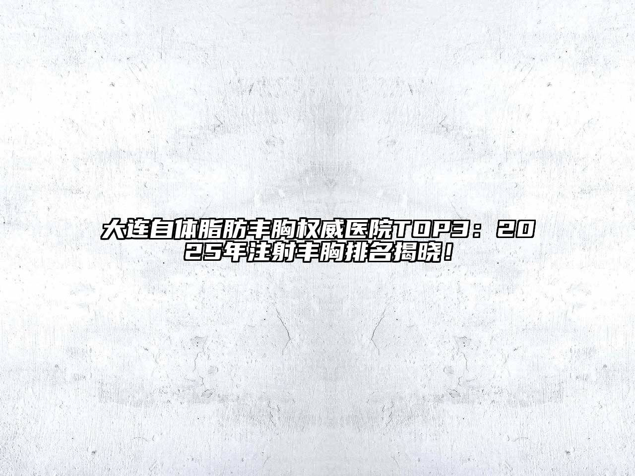 大连自体脂肪丰胸权威医院TOP3：2025年注射丰胸排名揭晓！