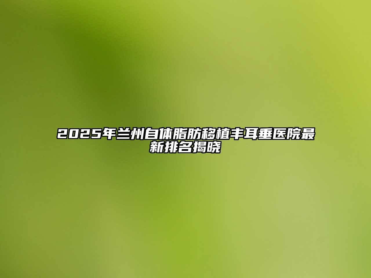 2025年兰州自体脂肪移植丰耳垂医院最新排名揭晓