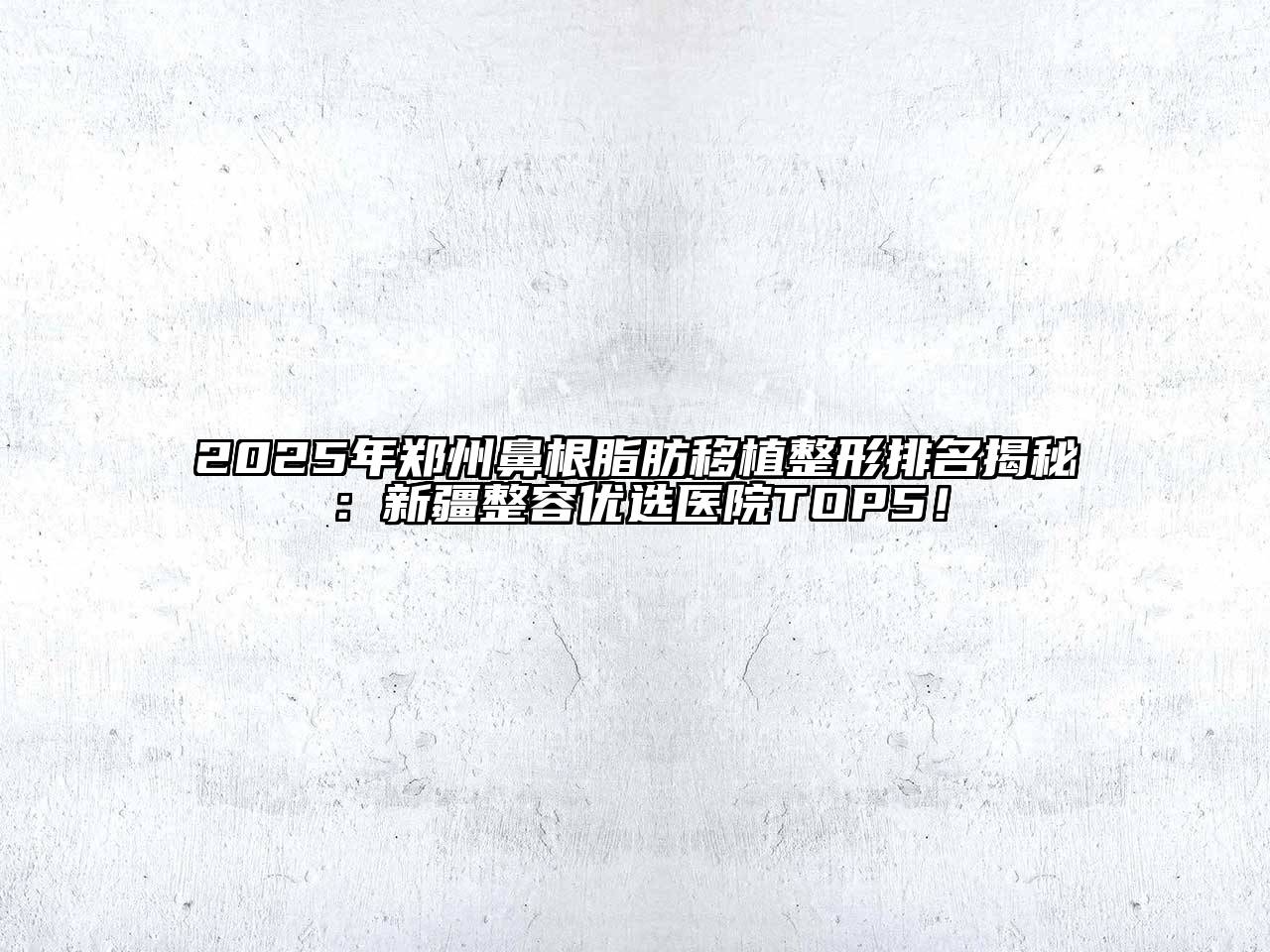 2025年郑州鼻根脂肪移植整形排名揭秘：新疆整容优选医院TOP5！