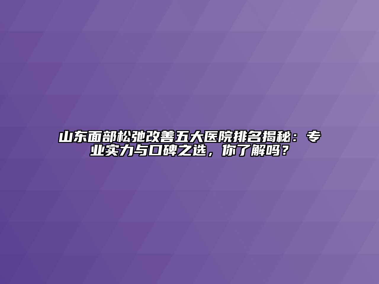 山东面部松弛改善五大医院排名揭秘：专业实力与口碑之选，你了解吗？