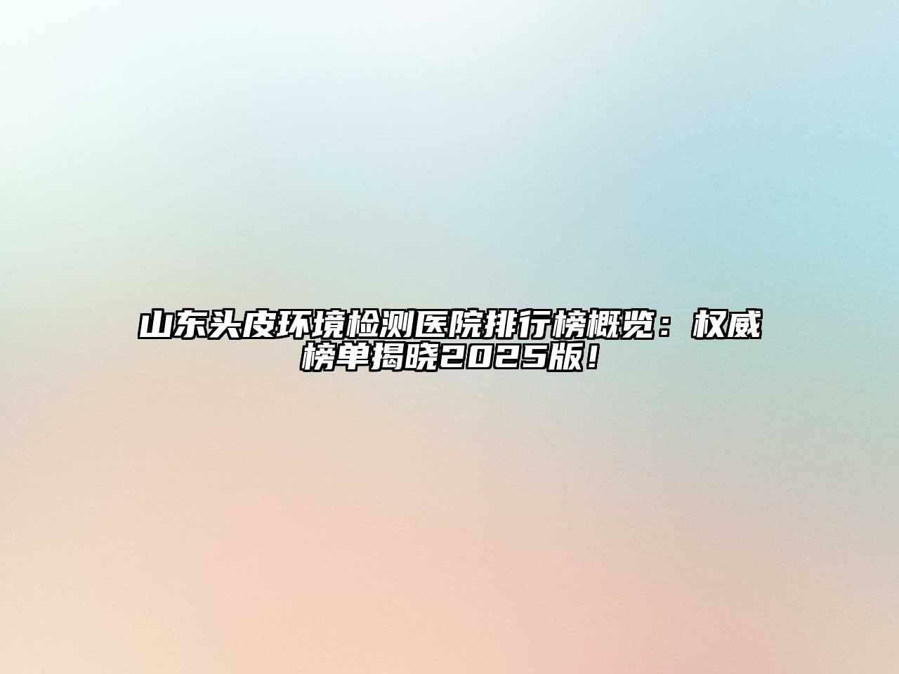 山东头皮环境检测医院排行榜概览：权威榜单揭晓2025版！