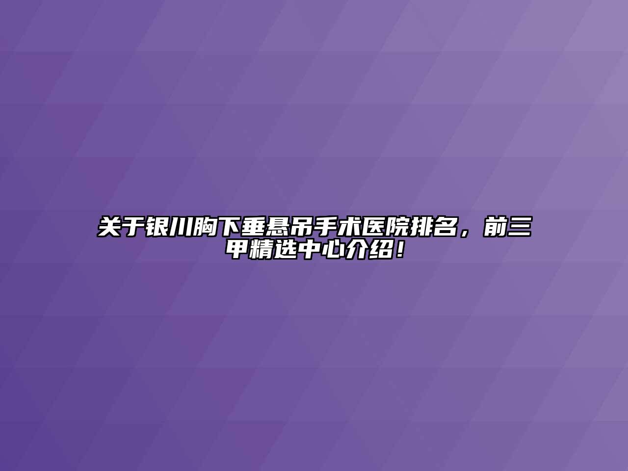 关于银川胸下垂悬吊手术医院排名，前三甲精选中心介绍！